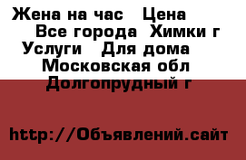 Жена на час › Цена ­ 3 000 - Все города, Химки г. Услуги » Для дома   . Московская обл.,Долгопрудный г.